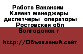 Работа Вакансии - Клиент-менеджеры, диспетчеры, операторы. Ростовская обл.,Волгодонск г.